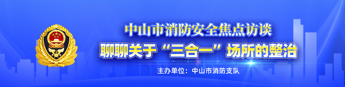中山市消防安全焦點(diǎn)訪(fǎng)談——聊聊關(guān)于“三合一”場(chǎng)所的整治